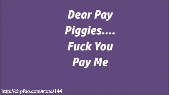 Dear Pay Piggy-Fuck You Pay Me!!
